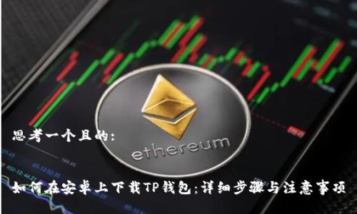 思考一个且的:
如何在安卓上下载TP钱包:详细步骤与注意事项