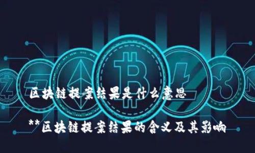 区块链提案结果是什么意思

**区块链提案结果的含义及其影响