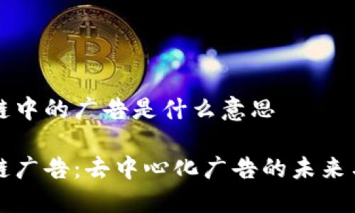 区块链中的广告是什么意思

区块链广告：去中心化广告的未来与现状