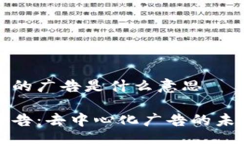 区块链中的广告是什么意思

区块链广告：去中心化广告的未来与现状