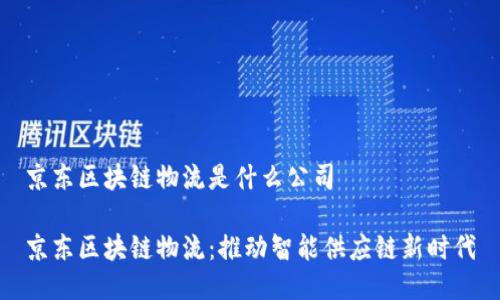 京东区块链物流是什么公司

京东区块链物流：推动智能供应链新时代