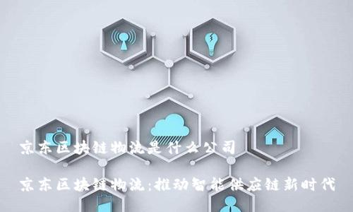 京东区块链物流是什么公司

京东区块链物流：推动智能供应链新时代