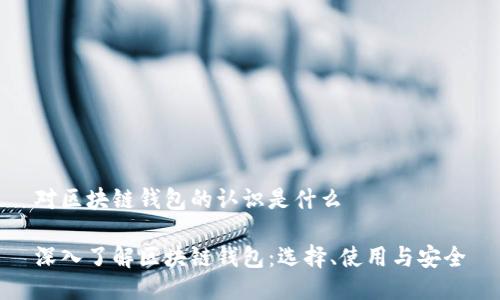 对区块链钱包的认识是什么

深入了解区块链钱包：选择、使用与安全