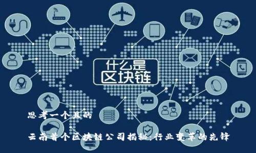 思考一个且的

云南首个区块链公司揭秘：行业变革的先锋