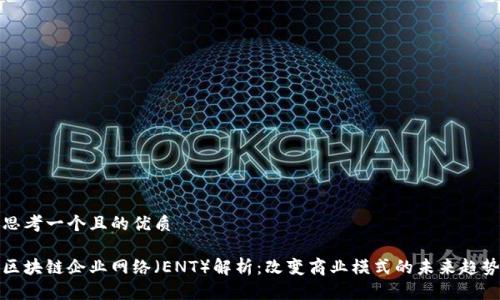 思考一个且的优质

区块链企业网络（ENT）解析：改变商业模式的未来趋势