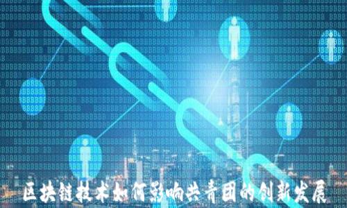 
区块链技术如何影响共青团的创新发展