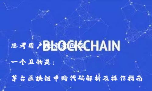 思考用户搜索意图及

一个且的是：

茅台区块链申购代码解析及操作指南