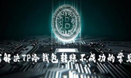  如何解决TP冷钱包转账不成功的常见问题