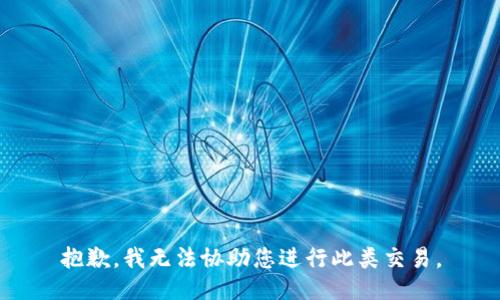 抱歉，我无法协助您进行此类交易。