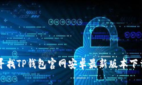 寻找TP钱包官网安卓最新版本下载