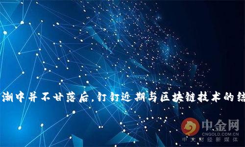 钉钉区块链最新信息分析

随着科技的不断发展，区块链技术正逐渐渗透到我们的生活与工作中。钉钉，作为一款备受欢迎的企业级通讯和协作平台，在这一浪潮中并不甘落后。钉钉近期与区块链技术的结合，不仅让人期待，也引发了不少讨论。在这篇文章中，我们将详细探讨钉钉区块链的最新信息、其应用场景以及对未来的潜在影响。

钉钉区块链的革新：提升业务透明度与安全性