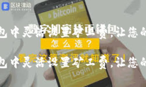 如何在TP钱包中灵活设置矿工费，让您的交易更顺畅

如何在TP钱包中灵活设置矿工费，让您的交易更顺畅