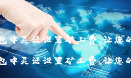 如何在TP钱包中灵活设置矿工费，让您的交易更顺畅

如何在TP钱包中灵活设置矿工费，让您的交易更顺畅