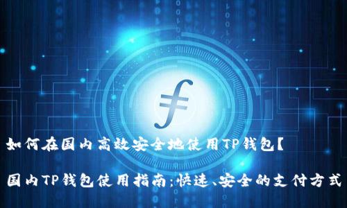 如何在国内高效安全地使用TP钱包？

国内TP钱包使用指南：快速、安全的支付方式