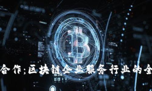 创新与合作：区块链企业服务行业的全景解析
