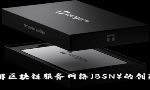 深入了解区块链服务网络（BSN）的创新与应用