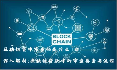 区块链贷中审查的是什么

深入解析：区块链贷款中的审查要素与流程