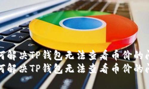 如何解决TP钱包无法查看币价的问题
如何解决TP钱包无法查看币价的问题