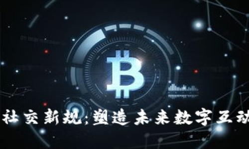 区块链社交新规：塑造未来数字互动的变革