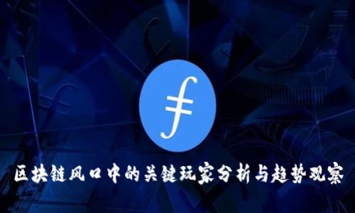 区块链风口中的关键玩家分析与趋势观察