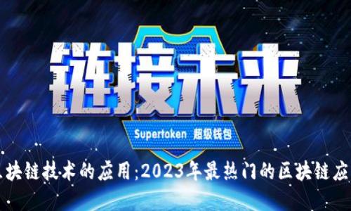 深入了解区块链技术的应用：2023年最热门的区块链应用程序名称