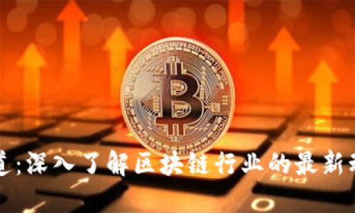 区块链实况报道：深入了解区块链行业的最新动态与发展趋势