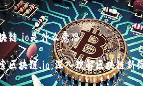 区块链.io是什么意思

探索区块链.io：深入理解区块链新维度