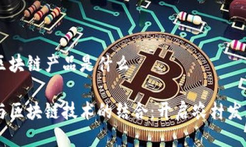 乡村规划区块链产品是什么

乡村规划与区块链技术的结合：开启农村发展的新篇章