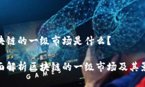 区块链的一级市场是什么？

全面解析区块链的一级市场及其影响