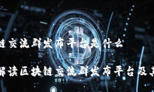 区块链交流群发布平台是什么

全面解读区块链交流群发布平台及其优势