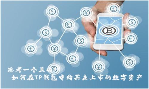 思考一个且的  
 如何在TP钱包中购买未上市的数字资产